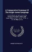 A Comparative Grammar of the Anglo-Saxon Language: In Which Its Forms Are Illustrated by Those of the Sanskrit, Greek, Latin, Gothic, Old Saxon, Old F