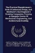 The Practical Draughtsman's Book of Industrial Design, and Machinist's and Engineer's Drawing Companion, Forming a Complete Course of Mechanical, Engi