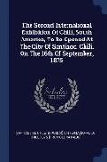 The Second International Exhibition of Chili, South America, to Be Opened at the City of Santiago, Chili, on the 16th of September, 1875