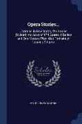 Opera Stories...: Contains, in Few Words, the Stories (Divided Into Acts) of 174 Operas, 6 Ballets and One Mystery Play, Also Portraits