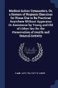 Medical Indoor Gymnastics, Or, a System of Hygienic Exercises for Home Use to Be Practiced Anywhere Without Apparatus Or Assistance by Young and Old o