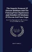 The Osmotic Pressure of Glucose Solutions and the Freezing Point Depressions and Densities of Solutions of Glucose and Cane Sugar: Also Some Experimen