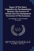 Report of the Select Committee on the Boundaries Between the Province of Ontario and the Unorganized Territories of the Dominion: With Appendix. Print