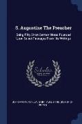 S. Augustine the Preacher: Being Fifty Short Sermon Notes Founded Upon Select Passages from His Writings