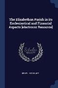 The Elizabethan Parish in Its Ecclesiastical and Financial Aspects [electronic Resource]