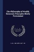 The Philosophy of Wealth. Economic Principles Newly Formulated