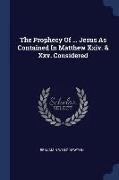 The Prophecy of ... Jesus as Contained in Matthew XXIV. & XXV. Considered