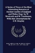 A Series of Views of the Most Interesting Remains of Ancient Castles of England and Wales, Engr. by W. Woolnoth and W. Tombleson, With Hist. Descripti