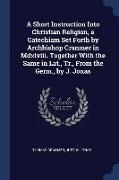 A Short Instruction Into Christian Religion, a Catechism Set Forth by Archbishop Cranmer in MDXLVIII. Together with the Same in Lat., Tr., from the Ge