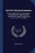 How We Advertised America: The First Telling of the Amazing Story of the Committee on Public Information That Carried the Gospel of Americanism t