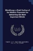 Metallurgy, A Brief Outline of the Modern Processes for Extracting the More Important Metals