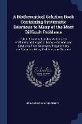 A Mathematical Solution Book Containing Systematic Solutions to Many of the Most Difficult Problems: Taken From the Leading Authors On Arithmetic and