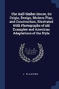 The Half-Timber House, Its Origin, Design, Modern Plan, and Construction, Illustrated with Photographs of Old Examples and American Adaptations of the