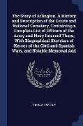 The Story of Arlington. a History and Description of the Estate and National Cemetery, Containing a Complete List of Officers of the Army and Navy Int