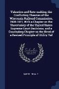 Valuation and Rate-Making, The Conflicting Theories of the Wisconsin Railroad Commission, 1905-1917, with a Chapter on the Uncertainty of the United S