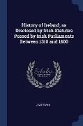 History of Ireland, as Disclosed by Irish Statutes Passed by Irish Parliaments Between 1310 and 1800