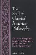 The Soul of Classical American Philosophy: The Ethical and Spiritual Insights of William James, Josiah Royce, and Charles Sanders Peirce