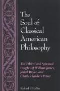 The Soul of Classical American Philosophy: The Ethical and Spiritual Insights of William James, Josiah Royce, and Charles Sanders Peirce