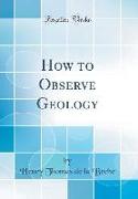 How to Observe Geology (Classic Reprint)