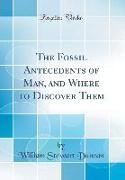 The Fossil Antecedents of Man, and Where to Discover Them (Classic Reprint)