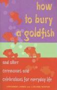 How to Bury a Goldfish: And Other Ceremonies & Celebrations for Everyday Life
