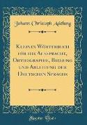 Kleines Wörterbuch für die Aussprache, Orthographie, Biegung und Ableitung der Deutschen Sprache (Classic Reprint)