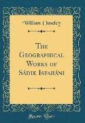 The Geographical Works of Sádik Isfaháni (Classic Reprint)