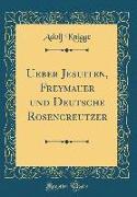 Ueber Jesuiten, Freymauer und Deutsche Rosencreutzer (Classic Reprint)