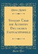 Studien Über die Ältesten Deutschen Fastnachtspiele (Classic Reprint)