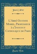 L'Abbé Gustave Morel, Professeur à l'Institut Catholique de Paris (Classic Reprint)