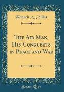 The Air Man, His Conquests in Peace and War (Classic Reprint)