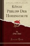 König Philipp Der Hohenstaufe (Classic Reprint)