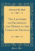 Ten Lectures on Orthodoxy and Heresy in the Christian Church (Classic Reprint)