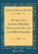 Raimundo Lulio, Primer Misionero Entre los Musulmanes (Classic Reprint)