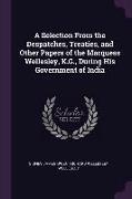 A Selection from the Despatches, Treaties, and Other Papers of the Marquess Wellesley, K.G., During His Government of India