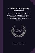 A Treatise on Highway Construction: Designed as a Text-Book and Work of Reference for All Who May Be Engaged in the Location, Construction, or Mainten