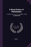 A Moral Picture of Philadelphia: The Virtues and Frauds and Follies of the City Delineated