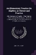 An Elementary Treatise on Algebra, in Theory and Practice: With Attempts to Simplify ... That Science ... with Notes and Illustrations ... to Which Is