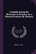 A Ramble Among the Musicians of Germany, by a Musical Professor [e. Holmes]