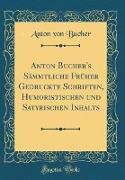 Anton Bucher's Sämmtliche Früher Gedruckte Schriften, Humoristischen und Satyrischen Inhalts (Classic Reprint)