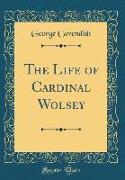 The Life of Cardinal Wolsey (Classic Reprint)