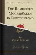 Die Römischen Moorbrücken in Deutschland (Classic Reprint)