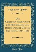 Die Gemeinde-Verwaltung der Reichshaupt-und Residenzstadt Wien in den Jahren 1867-1870 (Classic Reprint)