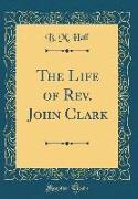 The Life of Rev. John Clark (Classic Reprint)