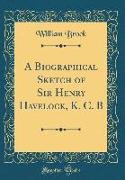 A Biographical Sketch of Sir Henry Havelock, K. C. B (Classic Reprint)