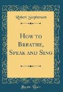How to Breathe, Speak and Sing (Classic Reprint)