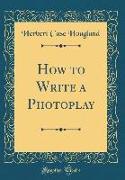 How to Write a Photoplay (Classic Reprint)