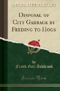 Disposal of City Garbage by Feeding to Hogs (Classic Reprint)