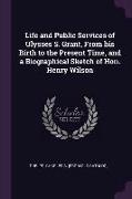 Life and Public Services of Ulysses S. Grant, From his Birth to the Present Time, and a Biographical Sketch of Hon. Henry Wilson