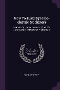 How to Build Dynamo-Electric Machinery: Embracing Theory Designing and the Construction of Dynamos and Motors